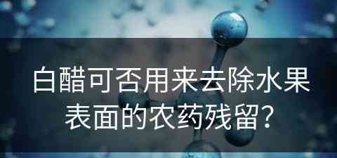 白醋可否用来去除水果表面的农药残留？